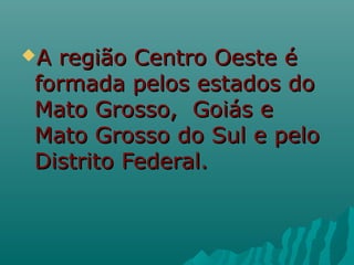 A

região Centro Oeste é
formada pelos estados do
Mato Grosso, Goiás e
Mato Grosso do Sul e pelo
Distrito Federal.

 