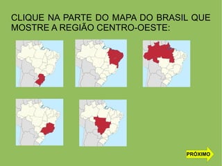 CLIQUE NA PARTE DO MAPA DO BRASIL QUE
MOSTRE A REGIÃO CENTRO-OESTE:
PRÓXIMO
 