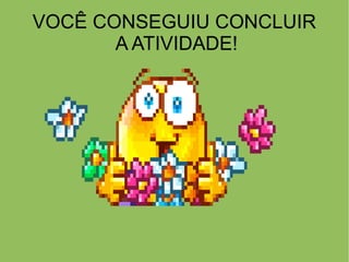 VOCÊ CONSEGUIU CONCLUIR
A ATIVIDADE!
 