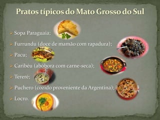  Sopa Paraguaia;
 Furrundu (doce de mamão com rapadura);
 Pacu;
 Caribéu (abóbora com carne-seca);
 Tereré;
 Puchero (cozido proveniente da Argentina);
 Locro.
 