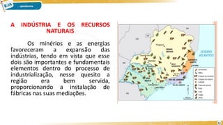 A INDÚSTRIA E OS RECURSOS
NATURAIS
Os minérios e as energias
favoreceram a expansão das
indústrias, tendo em vista que esse
dois são importantes e fundamentais
elementos dentro do processo de
industrialização, nesse quesito a
região era bem servida,
proporcionando a instalação de
fábricas nas suas mediações.
11
 