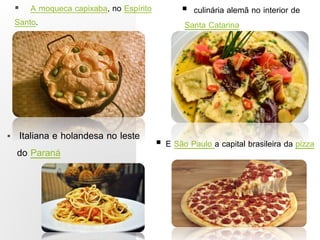  A moqueca capixaba, no Espírito
Santo.
 culinária alemã no interior de
Santa Catarina
 Italiana e holandesa no leste
do Paraná
 E São Paulo a capital brasileira da pizza
 