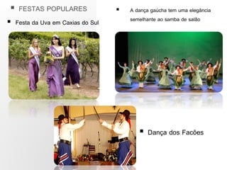  A dança gaúcha tem uma elegância
semelhante ao samba de salão
 FESTAS POPULARES
 Festa da Uva em Caxias do Sul
 Dança dos Facões
 