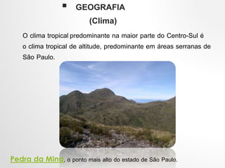  GEOGRAFIA
(Clima)
O clima tropicalpredominante na maior parte do Centro-Sul é
o clima tropical de altitude, predominante em áreas serranas de
São Paulo.
Pedra da Mina, o ponto mais alto do estado de São Paulo.
 