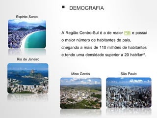  DEMOGRAFIA
Espirito Santo
Rio de Janeiro
A Região Centro-Sul é a de maior PIB e possui
o maior número de habitantes do país,
chegando a mais de 110 milhões de habitantes
e tendo uma densidade superior a 20 hab/km².
Mina Gerais São Paulo
 