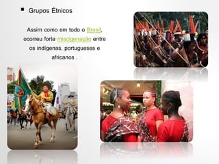  Grupos Étnicos
Assim como em todo o Brasil,
ocorreu forte miscigenação entre
os indígenas, portugueses e
africanos .
 