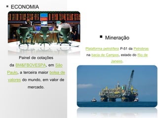  ECONOMIA
Plataforma petrolífera P-51 da Petrobras
na bacia de Campos, estado do Rio de
Janeiro.
 Mineração
Painel de cotações
da BM&FBOVESPA, em São
Paulo, a terceira maior bolsa de
valores do mundo, em valor de
mercado.
 