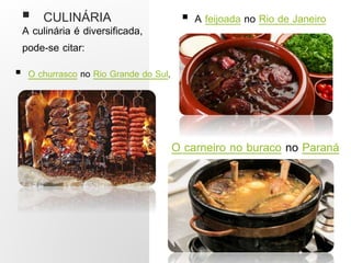  CULINÁRIA
A culinária é diversificada,
pode-se citar:
 O churrasco no Rio Grande do Sul,
 A feijoada no Rio de Janeiro
O carneiro no buraco no Paraná
 