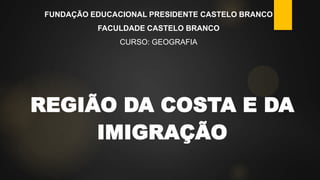 FUNDAÇÃO EDUCACIONAL PRESIDENTE CASTELO BRANCO

FACULDADE CASTELO BRANCO
CURSO: GEOGRAFIA

REGIÃO DA COSTA E DA
IMIGRAÇÃO

 