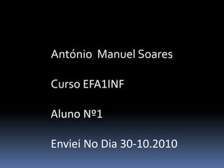 António  Manuel SoaresCurso EFA1INFAluno Nº1Enviei No Dia 30-10.2010