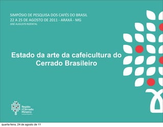 SIMPÓSIO	
  DE	
  PESQUISA	
  DOS	
  CAFÉS	
  DO	
  BRASIL
      22	
  A	
  25	
  DE	
  AGOSTO	
  DE	
  2011	
  -­‐	
  ARAXÁ	
  -­‐	
  MG
      J0SÉ	
  AUGUST0	
  RIZENTAL




       Estado da arte da cafeicultura do
              Cerrado Brasileiro




quarta-feira, 24 de agosto de 11
 