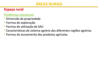 ÁREAS RURAIS
Espaço rural
Problemas estruturais
• Dimensão da propriedade
• Formas de exploração
• Formas de utilização da SAU
• Características do sistema agrário das diferentes regiões agrárias
• Formas de escoamento dos produtos agrícolas
 