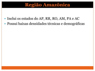 Região Amazônica

 Inclui os estados do AP, RR, RO, AM, PA e AC
 Possui baixas densidades técnicas e demográficas
 