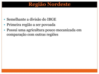 Região Nordeste

 Semelhante a divisão do IBGE
 Primeira região a ser povoada
 Possui uma agricultura pouco mecanizada em
 comparação com outras regiões
 