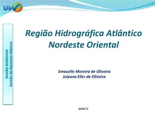 Região Hidrográfica Atlântico Nordeste Oriental 2010/2 Emauelle Moreira de Oliveira Julyana Eller de Oliveira 