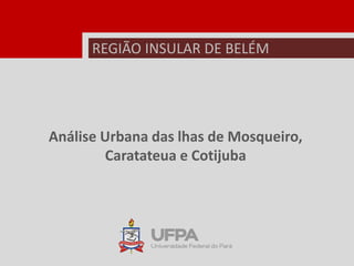 REGIÃO INSULAR DE BELÉM
Análise Urbana das lhas de Mosqueiro,
Caratateua e Cotijuba
 