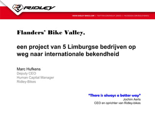 Flanders’ Bike Valley,
een project van 5 Limburgse bedrijven op
weg naar internationale bekendheid
Marc Hufkens
Deputy CEO
Human Capital Manager
Ridley-Bikes

“There is always a better way”
Jochim Aerts
CEO en oprichter van Ridley-bikes

 
