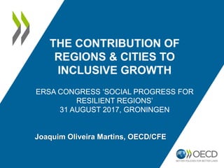 THE CONTRIBUTION OF
REGIONS & CITIES TO
INCLUSIVE GROWTH
ERSA CONGRESS ‘SOCIAL PROGRESS FOR
RESILIENT REGIONS’
31 AUGUST 2017, GRONINGEN
Joaquim Oliveira Martins, OECD/CFE
 