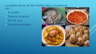 Los platos típicos de San Andrés islas y providencia
son:
 El rondòn
 Sopa de cangrejo
 Pan de coco
 Caracoles guisados rondón
Caracoles guisados
Sopa de cangrejo Pan de coco
 