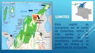 LIMITES
Está región se
encuentra en el norte
de Colombia, entre el
mar caribe y las
estribaciones de las
cordilleras andinas el
golfo de Urabá y la
península de la Guajira.
Cordilleras
andinas
 
