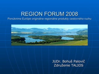 REGION FORUM 2008 Ponúknime Európe originálne regionálne produkty cestovného ruchu JUDr. Bohuš Palovič Združenie TALIOS 