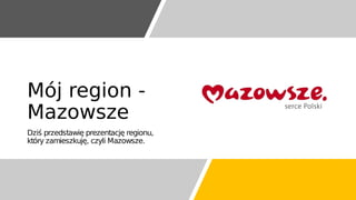 Mój region -
Mazowsze
Dziś przedstawię prezentację regionu,
który zamieszkuję, czyli Mazowsze.
 
