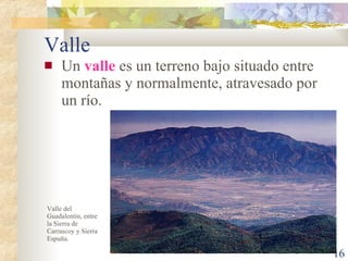 Valle <ul><li>Un  valle  es un terreno bajo situado entre montañas y normalmente, atravesado por un río. </li></ul>Valle d...