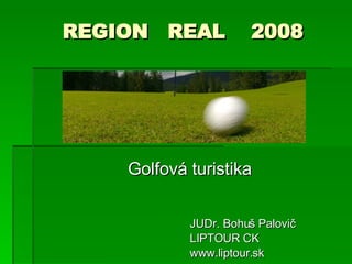 REGION  REAL  2008   Golfová turistika JUDr. Bohuš Palovič LIPTOUR CK www.liptour.sk 