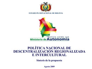 ESTADO PLURINACIONAL DE BOLIVIA




      POLÍTICA NACIONAL DE
DESCENTRALIZACIÓN REGIONALIZADA
        E INTERCULTURAL
            Síntesis de la propuesta

                   Agosto 2009
 