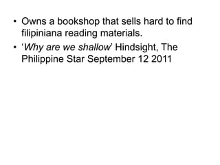 • Owns a bookshop that sells hard to find
filipiniana reading materials.
• ‘Why are we shallow’ Hindsight, The
Philippine Star September 12 2011
 