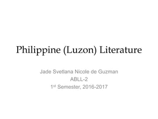 Philippine (Luzon) Literature
Jade Svetlana Nicole de Guzman
ABLL-2
1st Semester, 2016-2017
 
