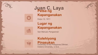 Juan C. Laya
Petsa ng
Kapanganakan
Hulyo 12, 1911
Lugar ng
Kapanganakan
San Manuel, Pangasinan
Kolehiyong
Pinasukan
University of the Philippines Diliman,
Indiana University, U.S.A.
 