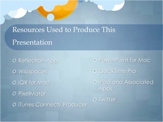 Resources Used to Produce This
Presentation

 Reflection App             PowerPoint for Mac

 Wikispaces                 QuickTime Pro

 iQR for Mac                iPad and Associated
                            Apps
 PixelMator
                            Twitter
 iTunes Connect/ Producer
 