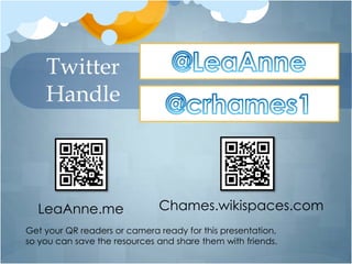 Twitter
    Handle



  LeaAnne.me                  Chames.wikispaces.com
Get your QR readers or camera ready for this presentation,
so you can save the resources and share them with friends.
 