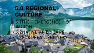• 5.1THE EMERGENCE OF
REGION
• 5.2NATIVE AMERICANS
• 5.3EUROPEAN SETTLERS
5.0 REGIONAL
CULTURE
 
