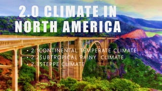 CLIMATE IN
NORTH
AMERICA
2.0 CLIMATE IN
NORTH AMERICA
• 2.1CONTINENTAL TEMPERATE CLIMATE
• 2.2SUBTROPICAL RAINY CLIMATE
• 2.3STEPPE CLIMATE
 