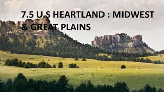7.5 U.S HEARTLAND : MIDWEST
& GREAT PLAINS
 