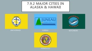 7.9.2 MAJOR CITIES IN
ALASKA & HAWAII
ANCHORAGE JUNEAU KETCHIKAN
HONOLULU
 