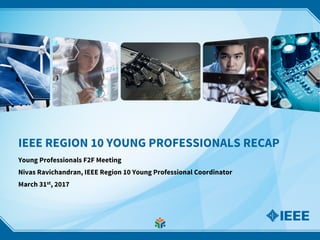 IEEE REGION 10 YOUNG PROFESSIONALS RECAP
Young Professionals F2F Meeting
Nivas Ravichandran, IEEE Region 10 Young Professional Coordinator
March 31st, 2017
 