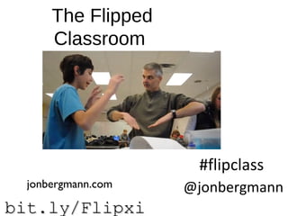bit.ly/Flipxibit.ly/Flipxi
The Flipped
Classroom
@jonbergmann
#flipclass
jonbergmann.com
 
