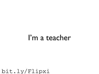 bit.ly/Flipxibit.ly/Flipxi
I’m a teacher
 