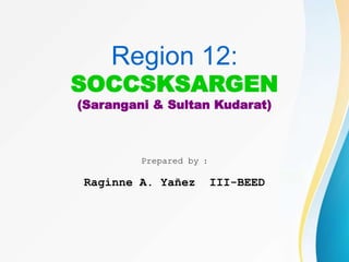 Region 12:
SOCCSKSARGEN
(Sarangani & Sultan Kudarat)
Prepared by :
Raginne A. Yañez III-BEED
 
