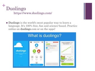 +
Duolingo
 Duolingo is the world's most popular way to learn a
language. It's 100% free, fun and science-based. Practice
online on duolingo.com or on the apps!
https://www.duolingo.com/
 