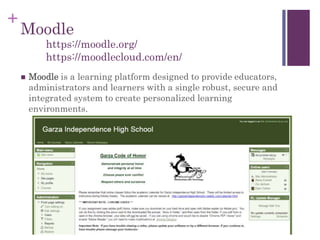 +
Moodle
 Moodle is a learning platform designed to provide educators,
administrators and learners with a single robust, secure and
integrated system to create personalized learning
environments.
https://moodle.org/
https://moodlecloud.com/en/
 