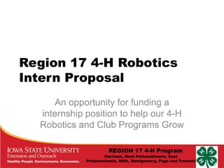 Region 17 4-H Robotics
Intern Proposal
An opportunity for funding a
internship position to help our 4-H
Robotics and Club Programs Grow
REGION 17 4-H Program

Harrison, West Pottawattamie, East
Pottawattamie, Mills, Montgomery, Page and Fremont

 