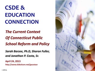 © JPC Sr. 2012
CSDE &
EDUCATION
CONNECTION
The Current Context
Of Connecticut Public
School Reform and Policy
Sarah Barzee, Ph.D, Sharon Fuller,
and Jonathan P. Costa, Sr.
April 24, 2013
http://www.slideshare.net/jpcostasr
 