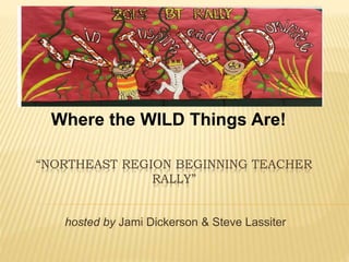 “NORTHEAST REGION BEGINNING TEACHER
RALLY”
hosted by Jami Dickerson & Steve Lassiter
Where the WILD Things Are!
 