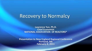 Recovery to Normalcy Lawrence Yun, Ph.D. Chief Economist NATIONAL ASSOCIATION  OF REALTORS® Presentation to New England Regional Conference  Portland, ME  February 8, 2011 