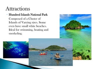 ◦ Hundred Islands National Park
Composed of a Cluster of
Islands of Varying sizes. Some
even have small white beaches.
Ideal for swimming, boating and
snorkeling.

 
