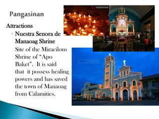Attractions
◦ Nuestra Senora de
Manaoag Shrine
Site of the Miracilous
Shrine of “Apo
Baket”. It is said
that it possess healing
powers and has saved
the town of Manaoag
from Calamities.

 